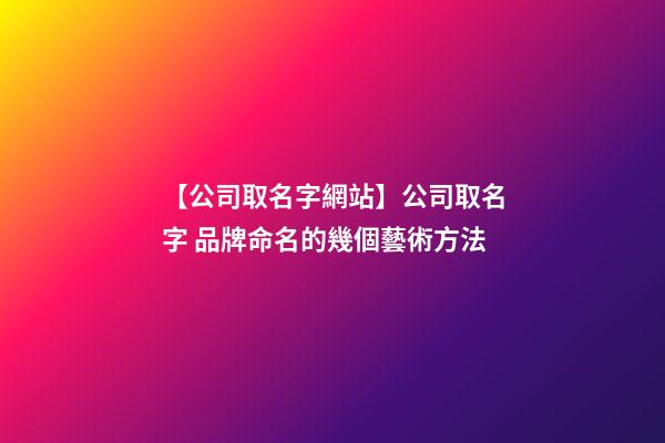 【公司取名字網站】公司取名字 品牌命名的幾個藝術方法-第1張-公司起名-玄機派